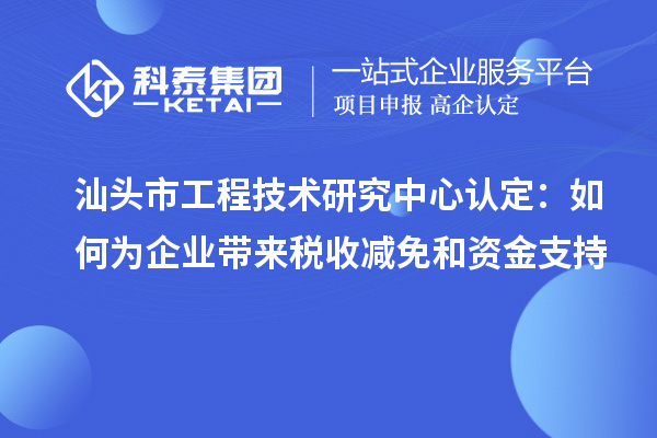 汕頭市工程技術研究中心認定：如何為企業(yè)帶來稅收減免和資金支持