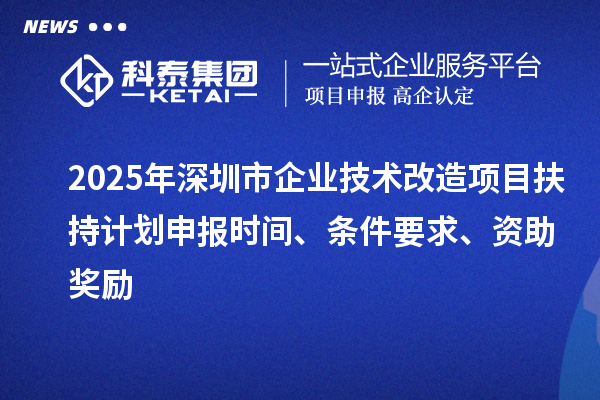 2025年深圳市企業(yè)技術(shù)改造項(xiàng)目扶持計(jì)劃申報(bào)時(shí)間、條件要求、資助獎(jiǎng)勵(lì)