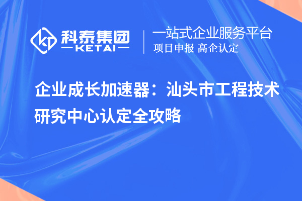 企業(yè)成長(zhǎng)加速器：汕頭市工程技術(shù)研究中心認(rèn)定全攻略