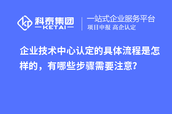 企業(yè)技術(shù)中心認(rèn)定的具體流程是怎樣的，有哪些步驟需要注意？