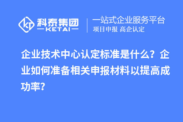 企業(yè)技術(shù)中心認(rèn)定標(biāo)準(zhǔn)是什么？企業(yè)如何準(zhǔn)備相關(guān)申報材料以提高成功率？