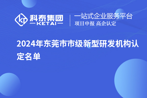 2024年?yáng)|莞市市級新型研發(fā)機構認定名單