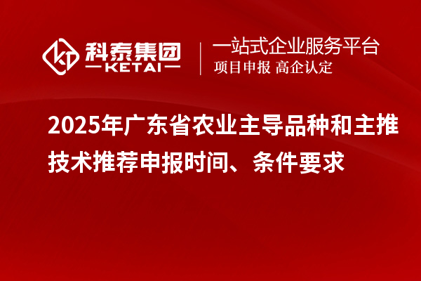 2025年廣東省農業(yè)主導品種和主推技術(shù)推薦申報時(shí)間、條件要求