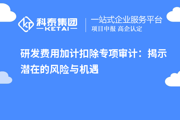 研發(fā)費用加計扣除專項審計：揭示潛在的風(fēng)險與機(jī)遇