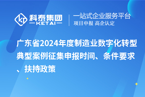 廣東省2024年度制造業(yè)數字化轉型典型案例征集申報時(shí)間、條件要求、扶持政策