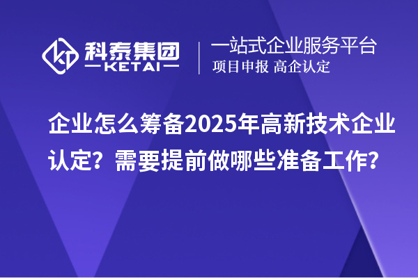 企業(yè)怎么籌備2025年高新技術(shù)企業(yè)認定？需要提前做哪些準備工作？