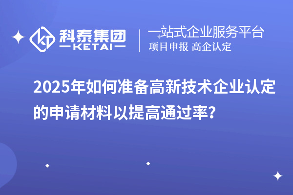 2025年如何準備高新技術(shù)企業(yè)認定的申請材料以提高通過率？