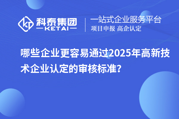 哪些企業(yè)更容易通過2025年高新技術(shù)企業(yè)認定的審核標準？