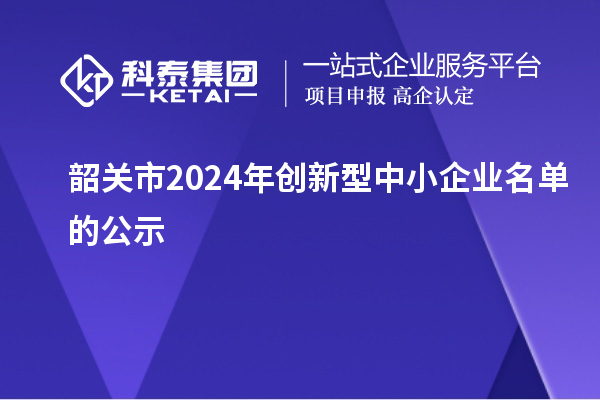 韶關(guān)市2024年創(chuàng  )新型中小企業(yè)名單的公示