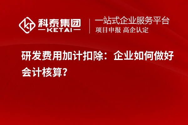  研發(fā)費用加計扣除：企業(yè)如何做好會計核算？