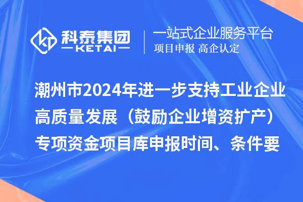 潮州市2024年進(jìn)一步支持工業(yè)企業(yè)高質(zhì)量發(fā)展（鼓勵企業(yè)增資擴產(chǎn)）專(zhuān)項資金項目庫申報時(shí)間、條件要求、扶持獎勵