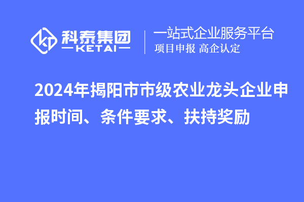 2024年揭陽(yáng)市市級農業(yè)龍頭企業(yè)申報時(shí)間、條件要求、扶持獎勵