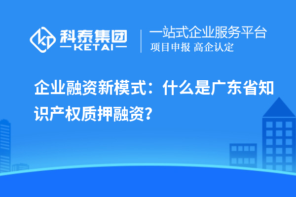  企業(yè)融資新模式：什么是廣東省知識產(chǎn)權(quán)質(zhì)押融資？