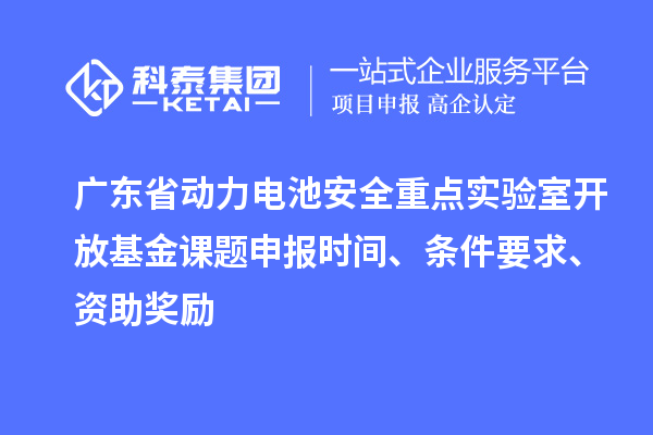 廣東省動(dòng)力電池安全重點(diǎn)實(shí)驗(yàn)室開放基金課題申報(bào)時(shí)間、條件要求、資助獎(jiǎng)勵(lì)