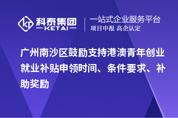 廣州南沙區(qū)鼓勵支持港澳青年創(chuàng)業(yè)就業(yè)補(bǔ)貼申領(lǐng)時間、條件要求、補(bǔ)助獎勵