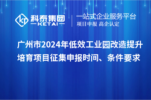 廣州市2024年低效工業(yè)園改造提升培育項目征集申報時間、條件要求