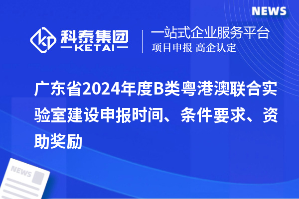 廣東省2024年度B類(lèi)粵港澳聯(lián)合實(shí)驗室建設申報時(shí)間、條件要求、資助獎勵