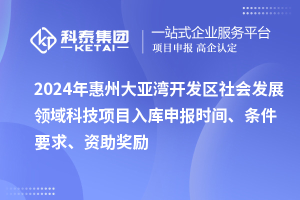 2024年惠州大亞灣開發(fā)區(qū)社會發(fā)展領(lǐng)域科技項目入庫申報時間、條件要求、資助獎勵