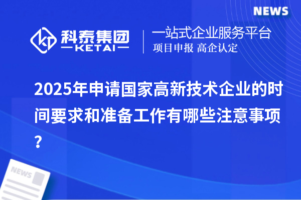 2025年申請(qǐng)國(guó)家高新技術(shù)企業(yè)的時(shí)間要求和準(zhǔn)備工作有哪些注意事項(xiàng)？