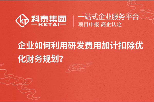 企業(yè)如何利用研發(fā)費用加計扣除優(yōu)化財務(wù)規(guī)劃？