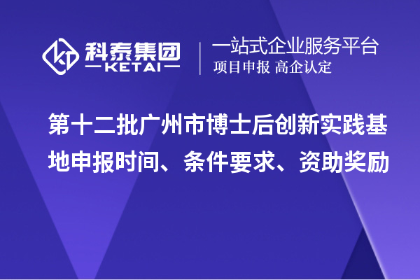 第十二批廣州市博士后創(chuàng)新實(shí)踐基地申報(bào)時(shí)間、條件要求、資助獎(jiǎng)勵(lì)