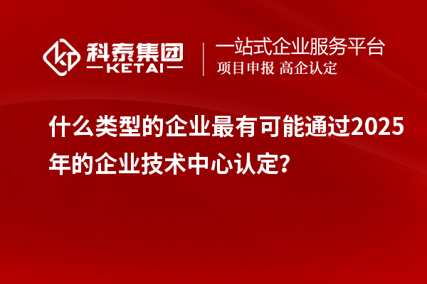 什么類型的企業(yè)最有可能通過2025年的企業(yè)技術(shù)中心認(rèn)定？