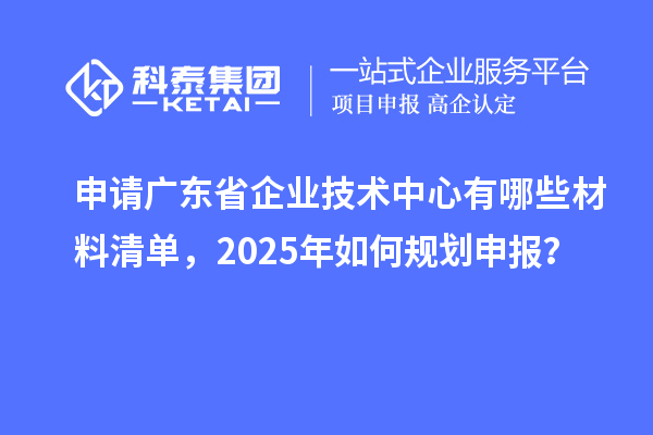 申請廣東省企業(yè)技術(shù)中心有哪些材料清單，2025年如何規(guī)劃申報？