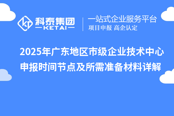 2025年廣東地區(qū)市級企業(yè)技術(shù)中心申報時間節(jié)點及所需準備材料詳解