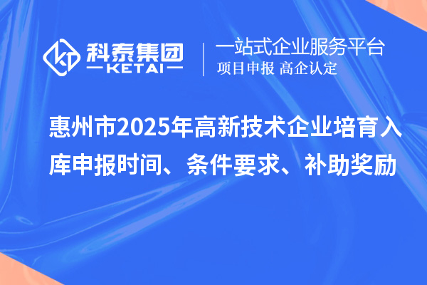 惠州市2025年高新技術(shù)企業(yè)培育入庫申報(bào)時(shí)間、條件要求、補(bǔ)助獎(jiǎng)勵(lì)