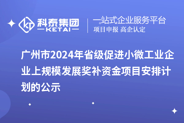 廣州市2024年省級促進(jìn)小微工業(yè)企業(yè)上規(guī)模發(fā)展獎補(bǔ)資金項目安排計劃的公示