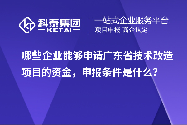 哪些企業(yè)能夠申請廣東省技術改造項目的資金，申報條件是什么？