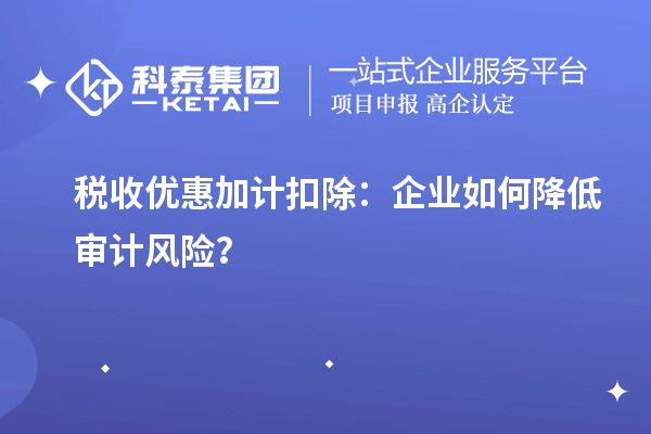 稅收優(yōu)惠加計(jì)扣除：企業(yè)如何降低審計(jì)風(fēng)險(xiǎn)？