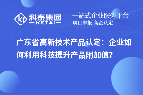 廣東省高新技術(shù)產(chǎn)品認定：企業(yè)如何利用科技提升產(chǎn)品附加值？