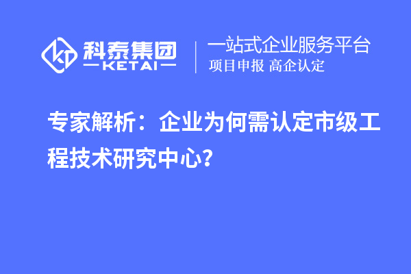 專(zhuān)家解析：企業(yè)為何需認(rèn)定市級(jí)工程技術(shù)研究中心？