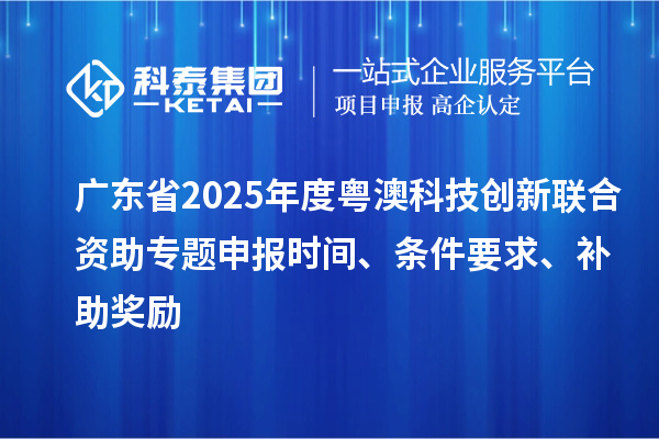 廣東省2025年度粵澳科技創(chuàng)新聯(lián)合資助專題申報(bào)時(shí)間、條件要求、補(bǔ)助獎(jiǎng)勵(lì)