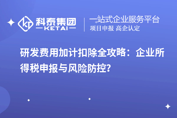 研發(fā)費用加計扣除全攻略：企業(yè)所得稅申報與風(fēng)險防控？