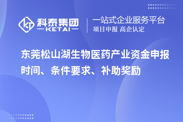 東莞松山湖生物醫(yī)藥產(chǎn)業(yè)資金申報(bào)時(shí)間、條件要求、補(bǔ)助獎(jiǎng)勵(lì)