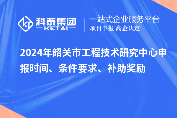 2024年韶關市<a href=http://m.qiyeqqexmail.cn/fuwu/gongchengzhongxin.html target=_blank class=infotextkey>工程技術研究中心申報</a>時間、條件要求、補助獎勵