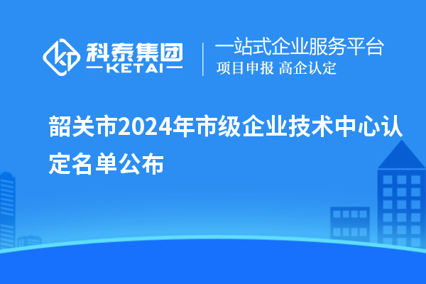 韶關(guān)市2024年市級企業(yè)技術(shù)中心認(rèn)定名單公布