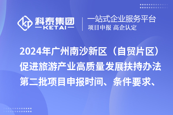 2024年廣州南沙新區（自貿片區）促進(jìn)旅游產(chǎn)業(yè)高質(zhì)量發(fā)展扶持辦法第二批<a href=http://m.qiyeqqexmail.cn/shenbao.html target=_blank class=infotextkey>項目申報</a>時(shí)間、條件要求、補助獎勵