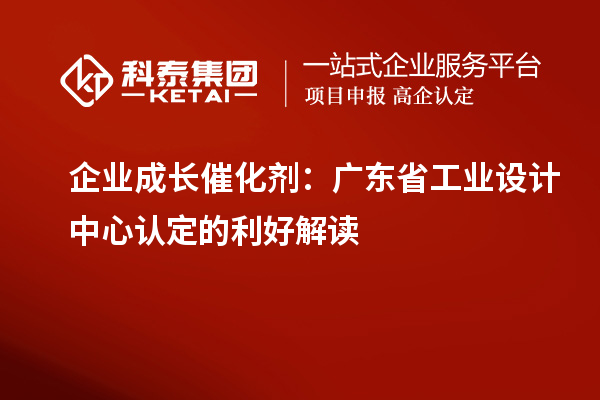 企業(yè)成長催化劑：廣東省工業(yè)設計中心認定的利好解讀