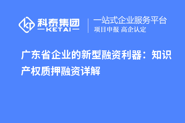 廣東省企業(yè)的新型融資利器：知識產(chǎn)權(quán)質(zhì)押融資詳解