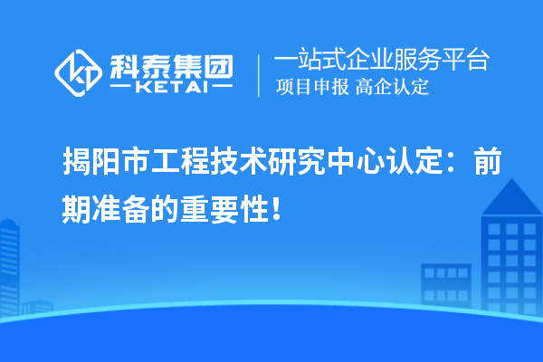 揭陽(yáng)市工程技術(shù)研究中心認(rèn)定：前期準(zhǔn)備的重要性！