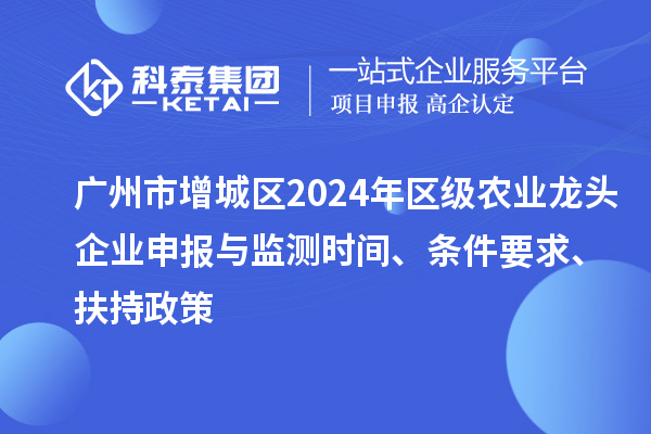 廣州市增城區(qū)2024年區(qū)級農(nóng)業(yè)龍頭企業(yè)申報與監(jiān)測時間、條件要求、扶持政策