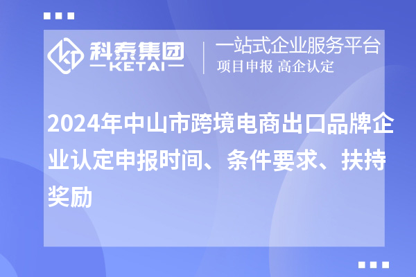 2024年中山市跨境電商出口品牌企業(yè)認定申報時(shí)間、條件要求、扶持獎勵