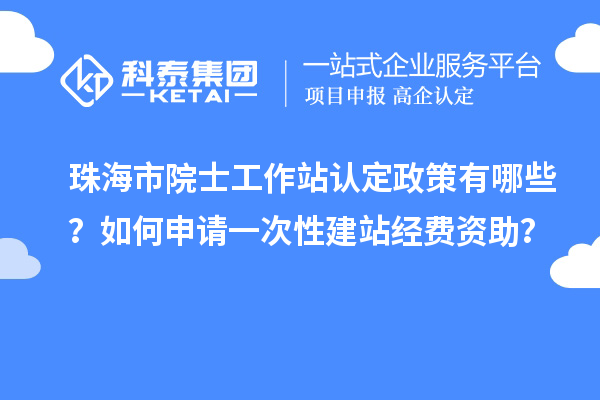 珠海市院士工作站認(rèn)定政策有哪些？如何申請(qǐng)一次性建站經(jīng)費(fèi)資助？