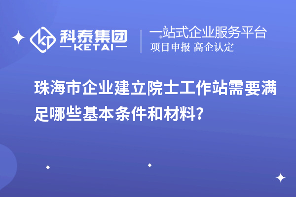 珠海市企業(yè)建立院士工作站需要滿足哪些基本條件和材料？