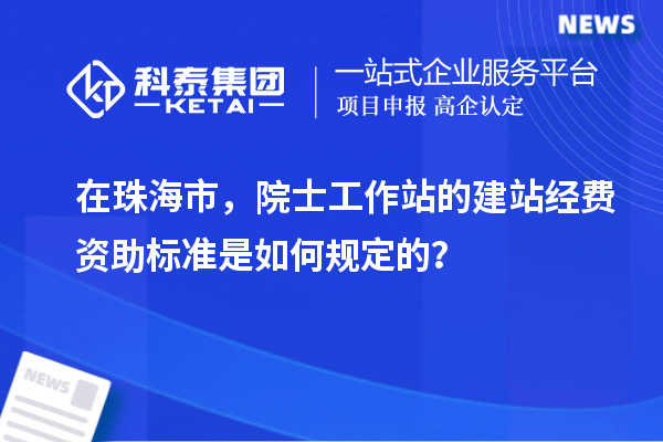 在珠海市，院士工作站的建站經(jīng)費資助標(biāo)準(zhǔn)是如何規(guī)定的？