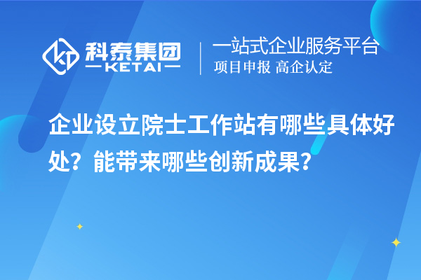 企業(yè)設(shè)立院士工作站有哪些具體好處？能帶來(lái)哪些創(chuàng)新成果？