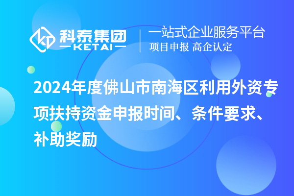 2024年度佛山市南海區利用外資專(zhuān)項扶持資金申報時(shí)間、條件要求、補助獎勵